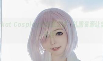 图集是Kitkat Cosplay的创意之路，礼服资源让穿搭生活更有趣！